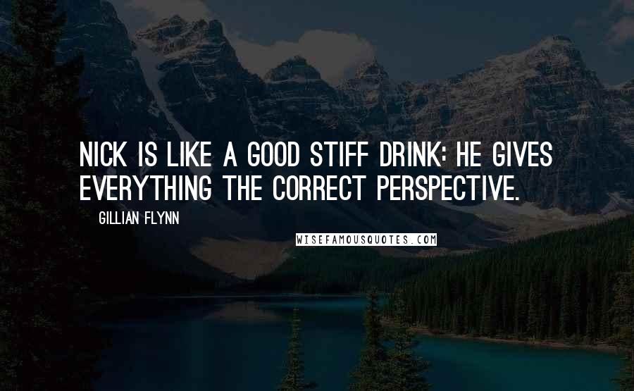 Gillian Flynn Quotes: Nick is like a good stiff drink: He gives everything the correct perspective.