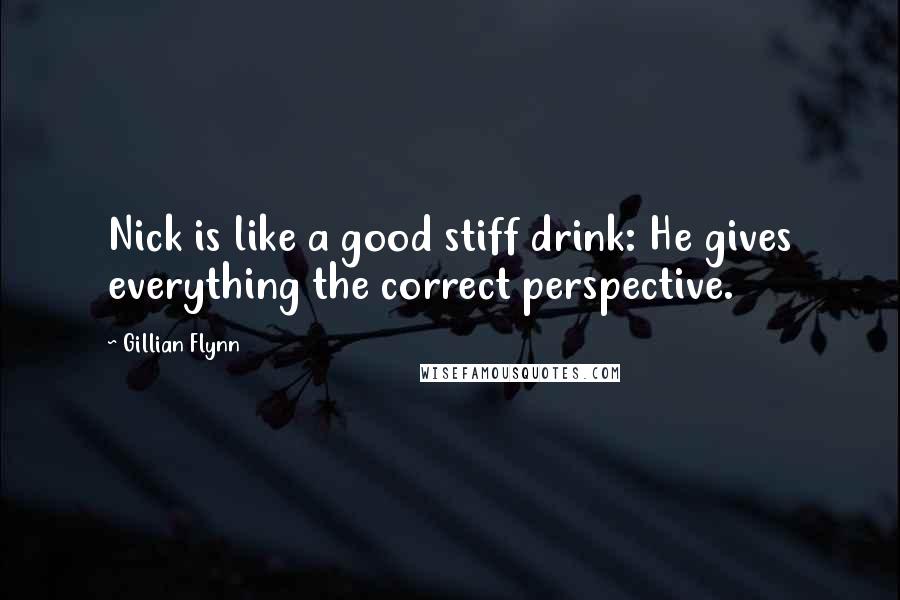 Gillian Flynn Quotes: Nick is like a good stiff drink: He gives everything the correct perspective.