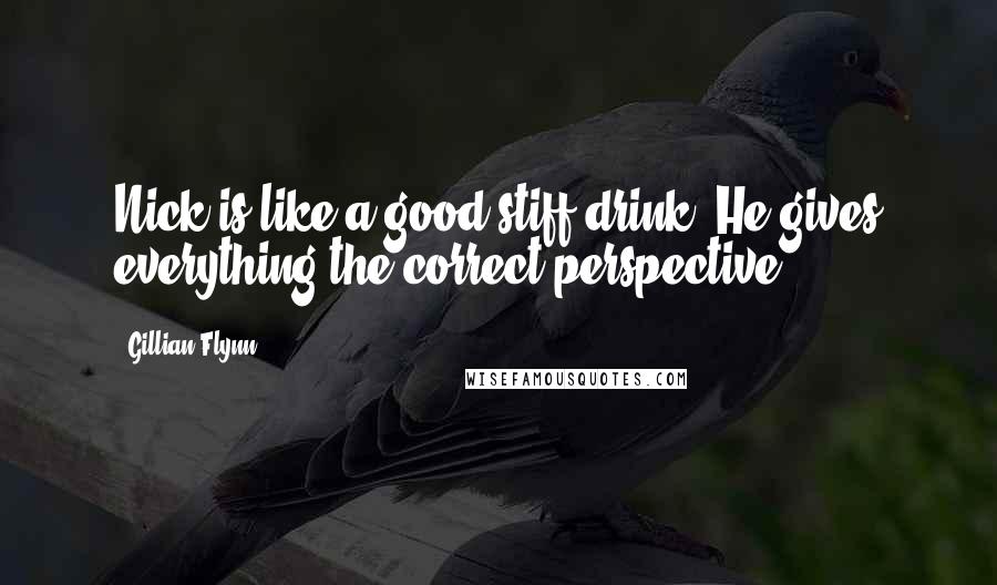 Gillian Flynn Quotes: Nick is like a good stiff drink: He gives everything the correct perspective.