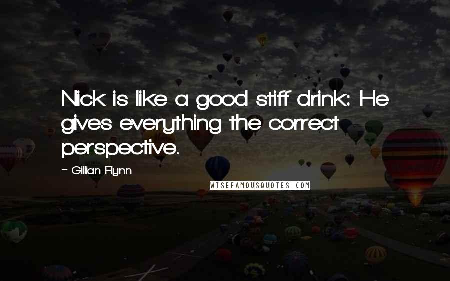 Gillian Flynn Quotes: Nick is like a good stiff drink: He gives everything the correct perspective.