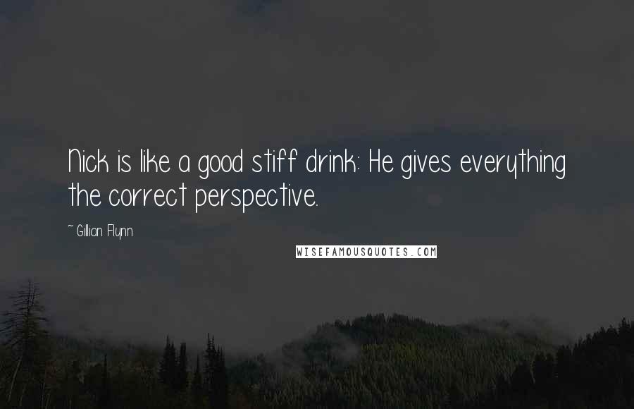 Gillian Flynn Quotes: Nick is like a good stiff drink: He gives everything the correct perspective.