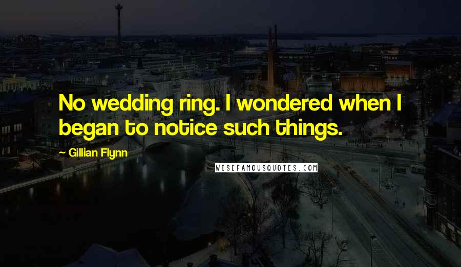 Gillian Flynn Quotes: No wedding ring. I wondered when I began to notice such things.