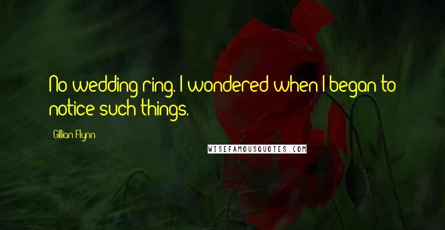 Gillian Flynn Quotes: No wedding ring. I wondered when I began to notice such things.