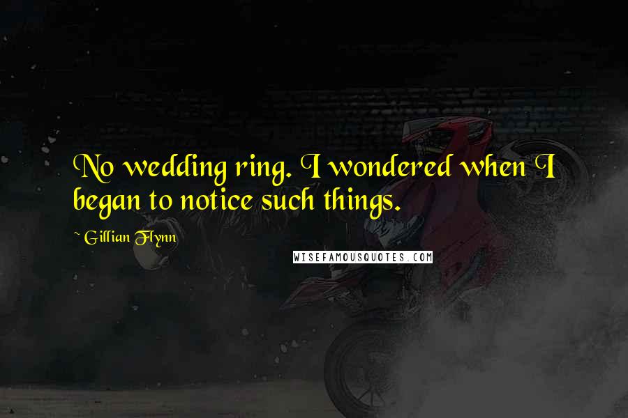 Gillian Flynn Quotes: No wedding ring. I wondered when I began to notice such things.