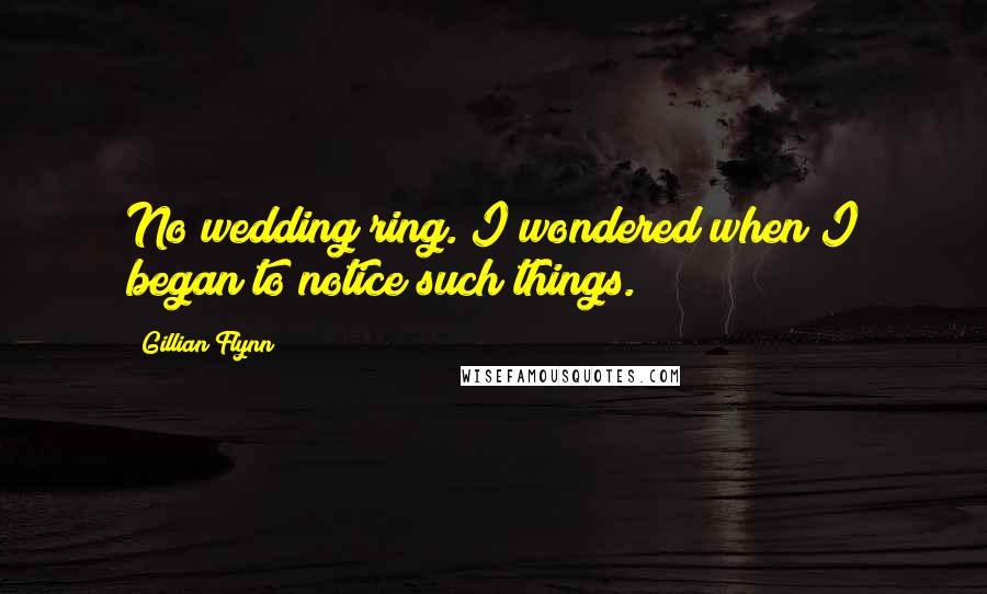 Gillian Flynn Quotes: No wedding ring. I wondered when I began to notice such things.