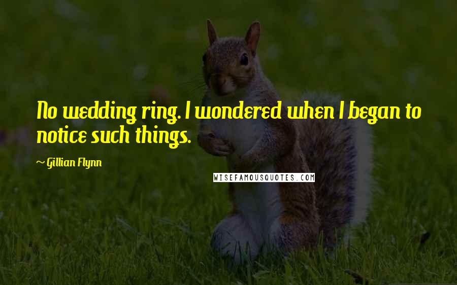 Gillian Flynn Quotes: No wedding ring. I wondered when I began to notice such things.