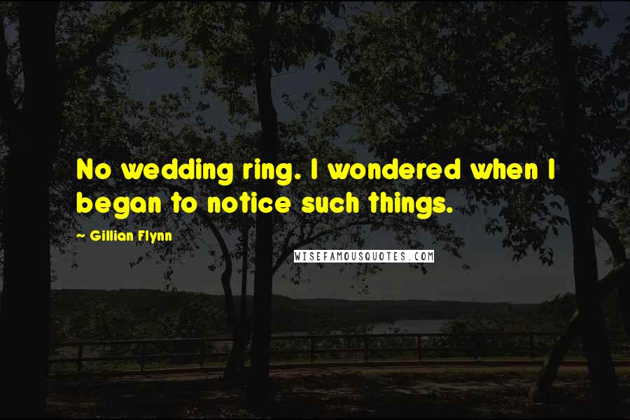 Gillian Flynn Quotes: No wedding ring. I wondered when I began to notice such things.