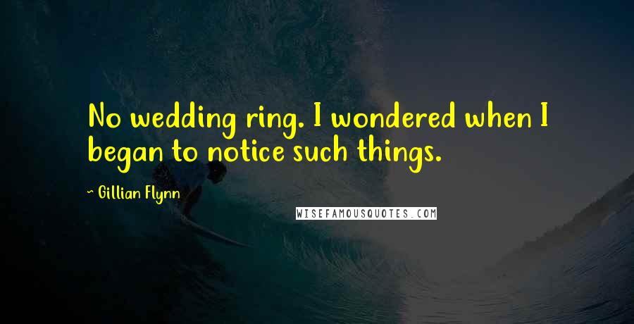 Gillian Flynn Quotes: No wedding ring. I wondered when I began to notice such things.