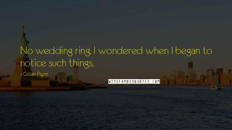 Gillian Flynn Quotes: No wedding ring. I wondered when I began to notice such things.