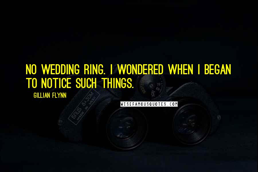 Gillian Flynn Quotes: No wedding ring. I wondered when I began to notice such things.