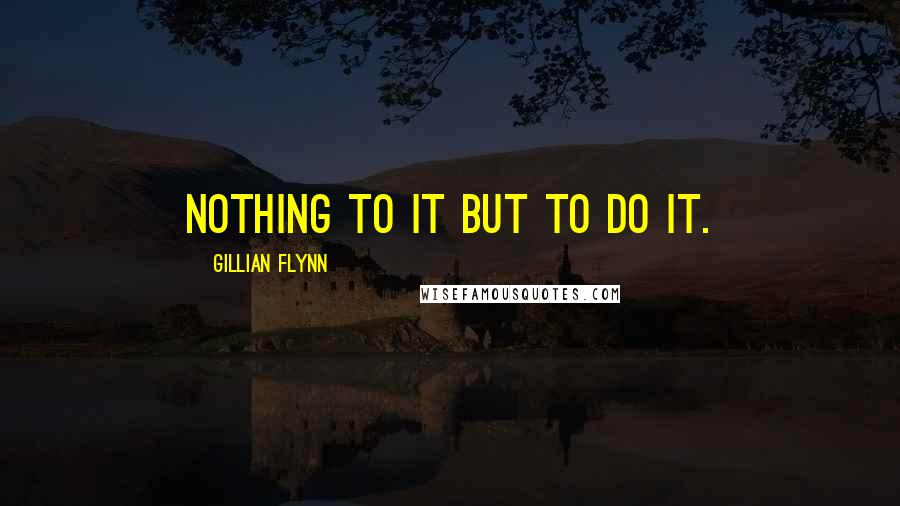 Gillian Flynn Quotes: Nothing to it but to do it.