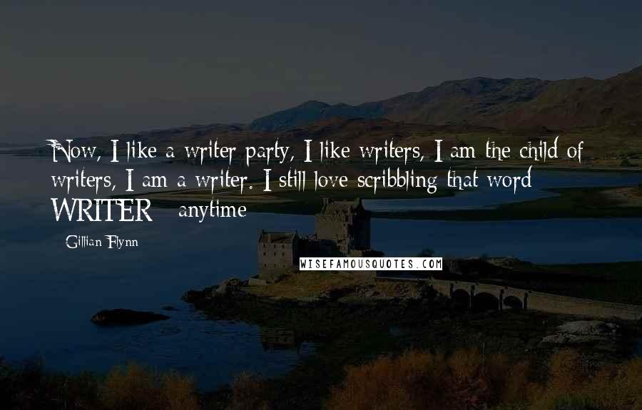 Gillian Flynn Quotes: Now, I like a writer party, I like writers, I am the child of writers, I am a writer. I still love scribbling that word - WRITER - anytime