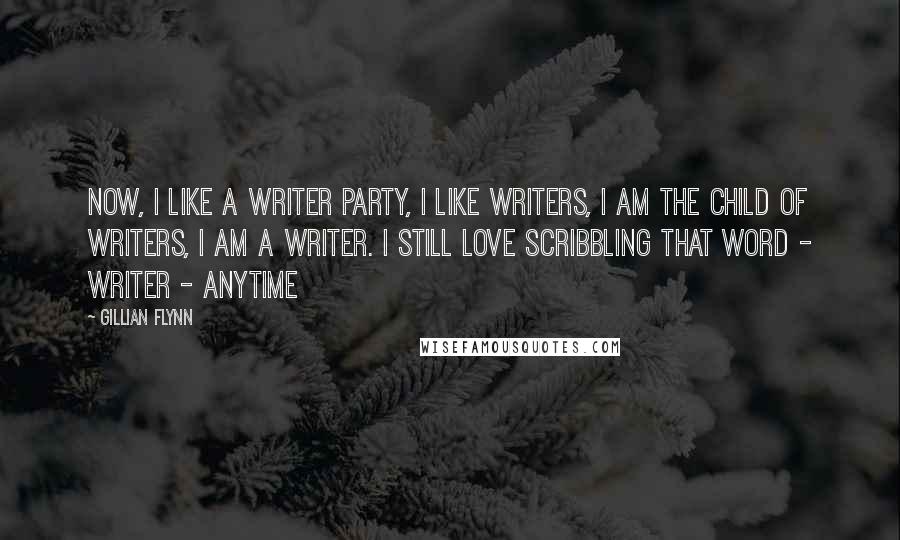 Gillian Flynn Quotes: Now, I like a writer party, I like writers, I am the child of writers, I am a writer. I still love scribbling that word - WRITER - anytime