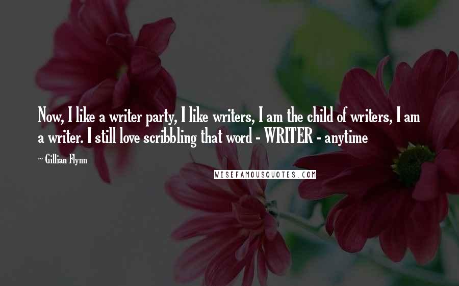 Gillian Flynn Quotes: Now, I like a writer party, I like writers, I am the child of writers, I am a writer. I still love scribbling that word - WRITER - anytime