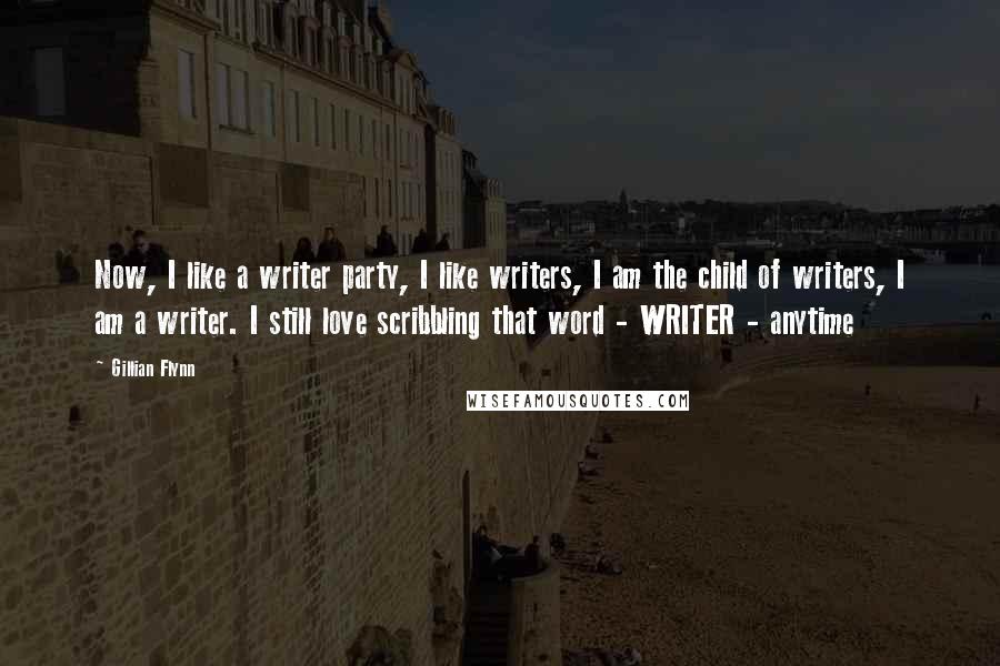 Gillian Flynn Quotes: Now, I like a writer party, I like writers, I am the child of writers, I am a writer. I still love scribbling that word - WRITER - anytime