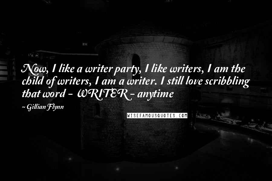 Gillian Flynn Quotes: Now, I like a writer party, I like writers, I am the child of writers, I am a writer. I still love scribbling that word - WRITER - anytime