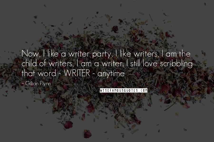 Gillian Flynn Quotes: Now, I like a writer party, I like writers, I am the child of writers, I am a writer. I still love scribbling that word - WRITER - anytime