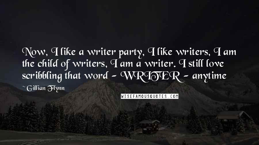 Gillian Flynn Quotes: Now, I like a writer party, I like writers, I am the child of writers, I am a writer. I still love scribbling that word - WRITER - anytime