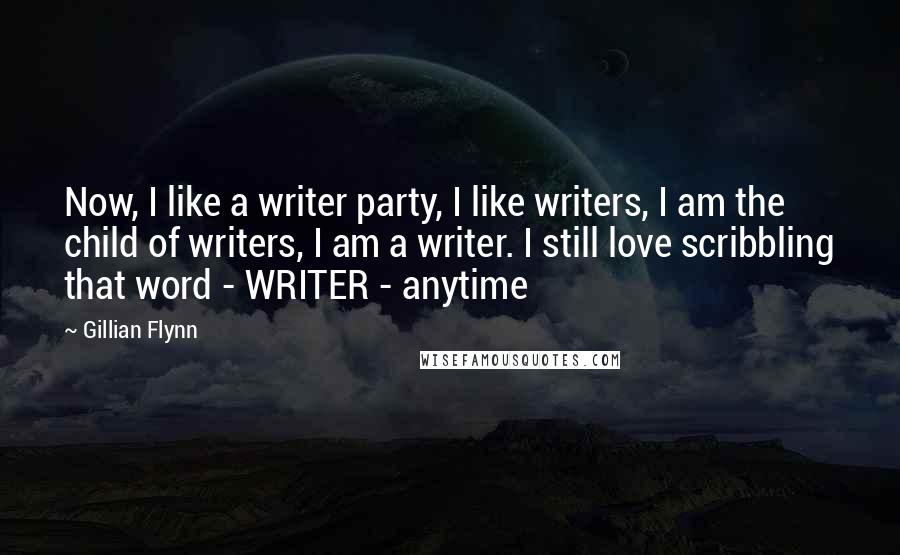 Gillian Flynn Quotes: Now, I like a writer party, I like writers, I am the child of writers, I am a writer. I still love scribbling that word - WRITER - anytime