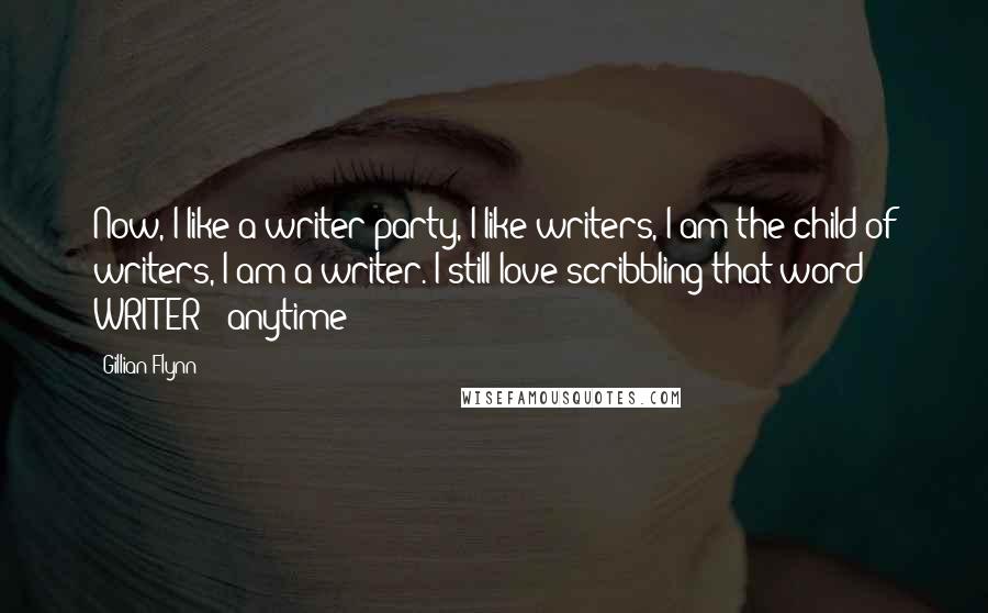 Gillian Flynn Quotes: Now, I like a writer party, I like writers, I am the child of writers, I am a writer. I still love scribbling that word - WRITER - anytime