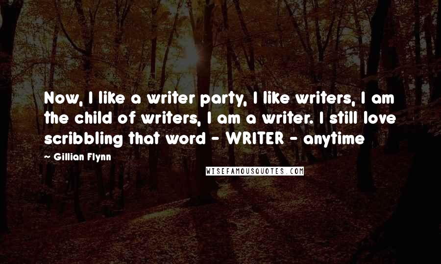 Gillian Flynn Quotes: Now, I like a writer party, I like writers, I am the child of writers, I am a writer. I still love scribbling that word - WRITER - anytime