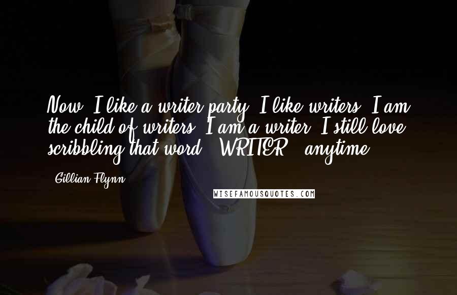 Gillian Flynn Quotes: Now, I like a writer party, I like writers, I am the child of writers, I am a writer. I still love scribbling that word - WRITER - anytime
