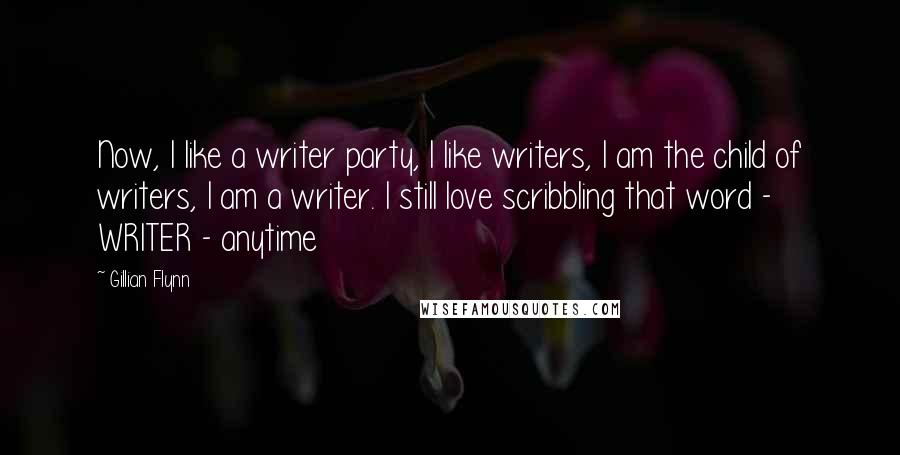 Gillian Flynn Quotes: Now, I like a writer party, I like writers, I am the child of writers, I am a writer. I still love scribbling that word - WRITER - anytime