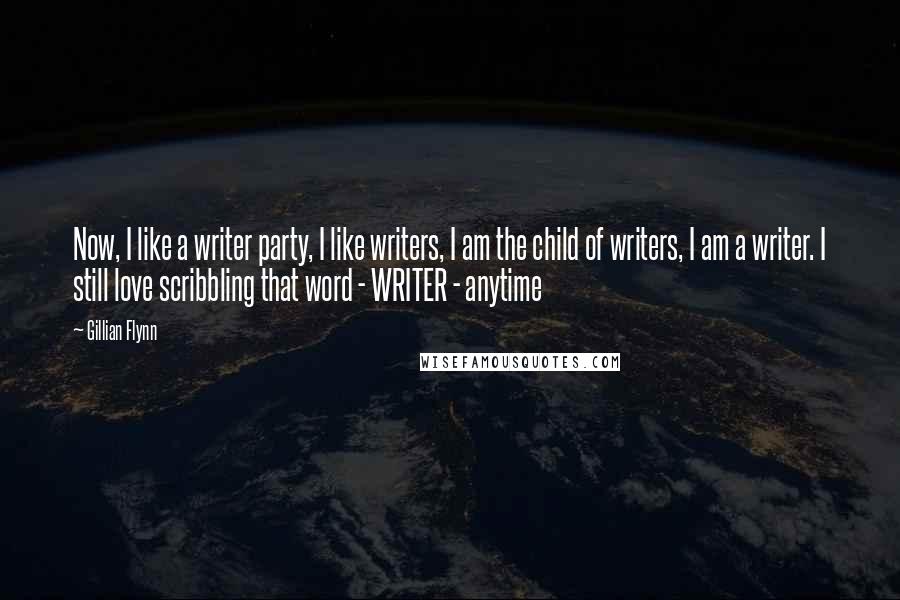 Gillian Flynn Quotes: Now, I like a writer party, I like writers, I am the child of writers, I am a writer. I still love scribbling that word - WRITER - anytime