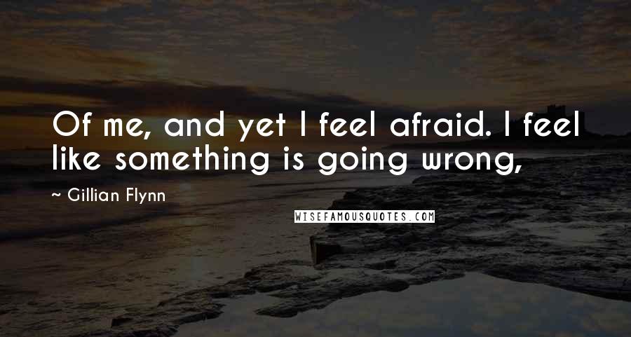Gillian Flynn Quotes: Of me, and yet I feel afraid. I feel like something is going wrong,