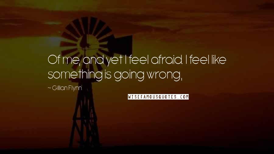 Gillian Flynn Quotes: Of me, and yet I feel afraid. I feel like something is going wrong,