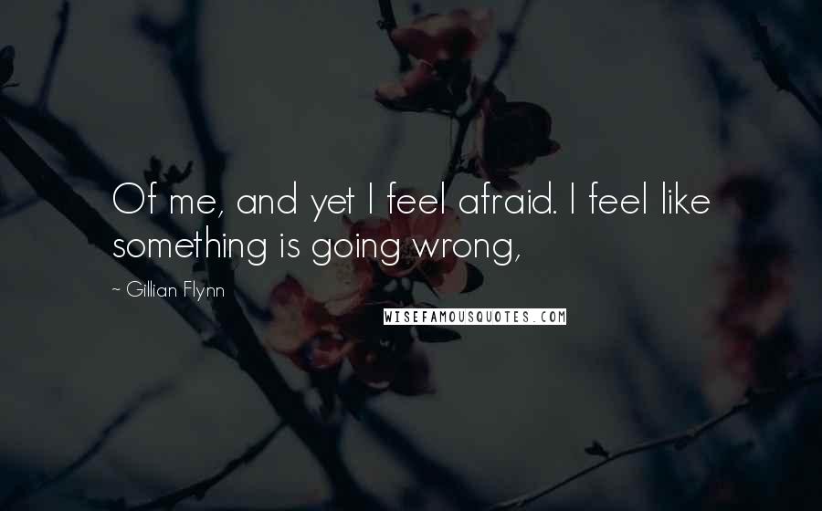 Gillian Flynn Quotes: Of me, and yet I feel afraid. I feel like something is going wrong,