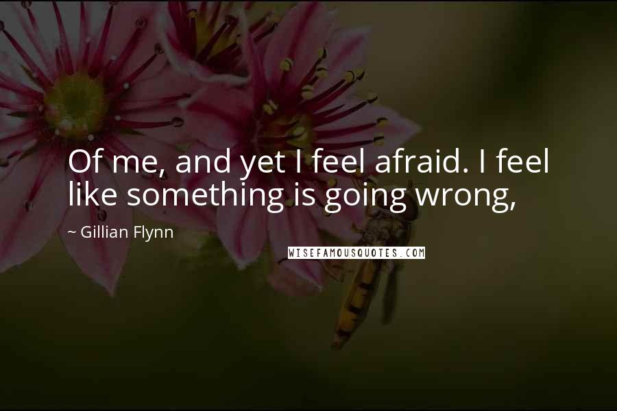 Gillian Flynn Quotes: Of me, and yet I feel afraid. I feel like something is going wrong,