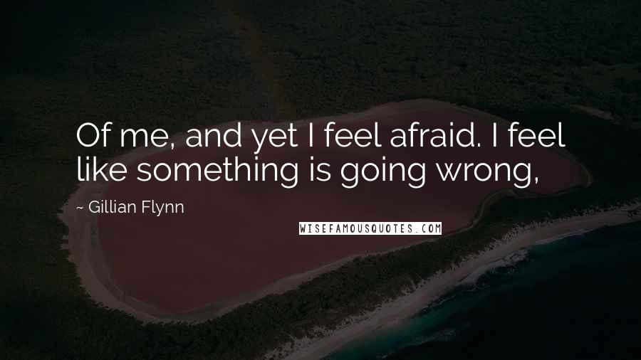 Gillian Flynn Quotes: Of me, and yet I feel afraid. I feel like something is going wrong,