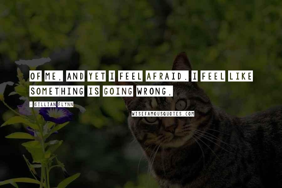 Gillian Flynn Quotes: Of me, and yet I feel afraid. I feel like something is going wrong,