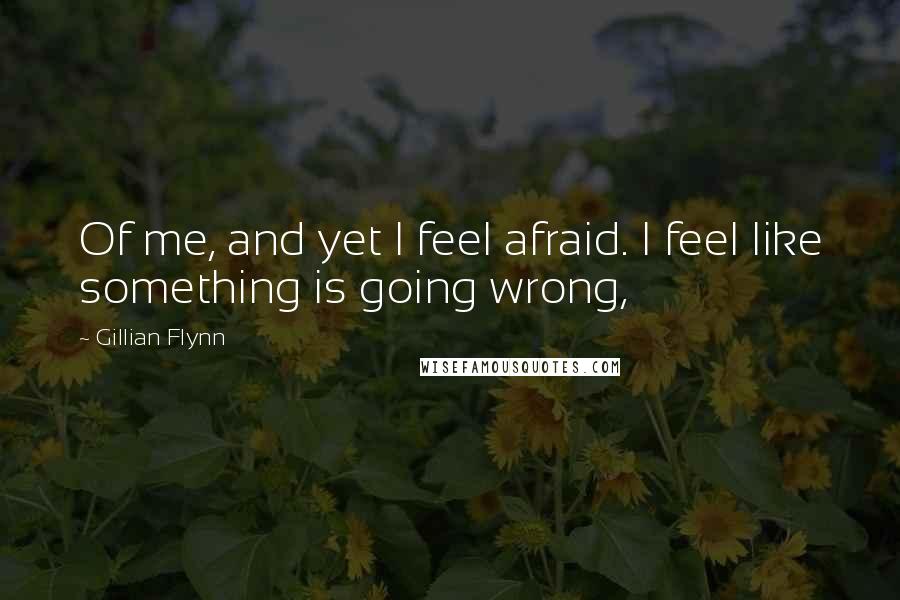 Gillian Flynn Quotes: Of me, and yet I feel afraid. I feel like something is going wrong,