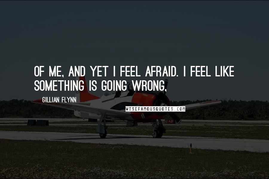 Gillian Flynn Quotes: Of me, and yet I feel afraid. I feel like something is going wrong,