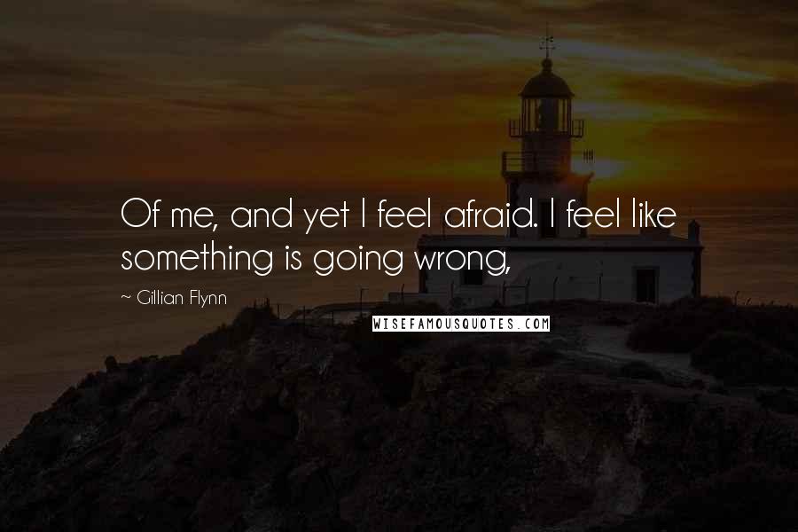 Gillian Flynn Quotes: Of me, and yet I feel afraid. I feel like something is going wrong,