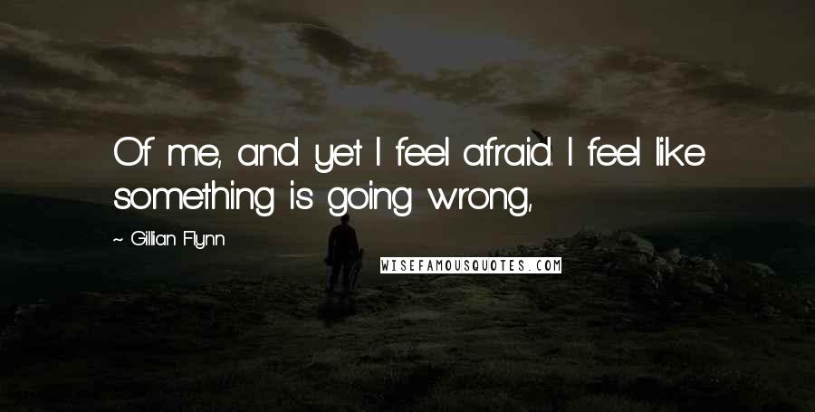 Gillian Flynn Quotes: Of me, and yet I feel afraid. I feel like something is going wrong,