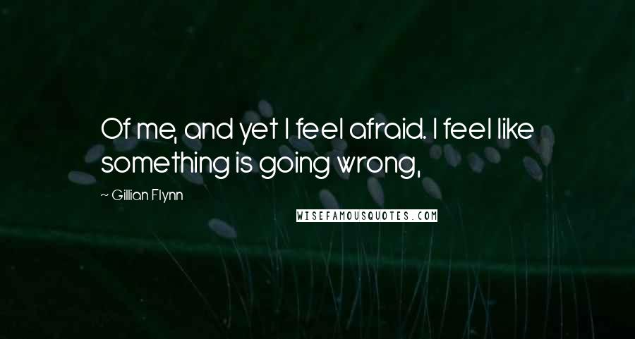 Gillian Flynn Quotes: Of me, and yet I feel afraid. I feel like something is going wrong,