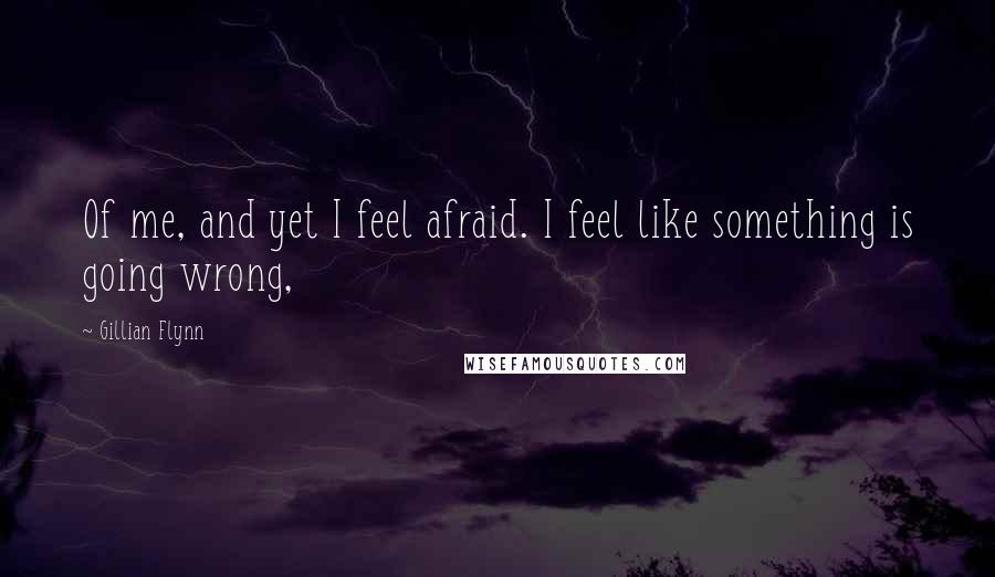 Gillian Flynn Quotes: Of me, and yet I feel afraid. I feel like something is going wrong,