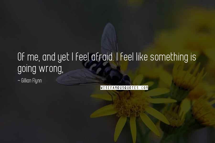 Gillian Flynn Quotes: Of me, and yet I feel afraid. I feel like something is going wrong,