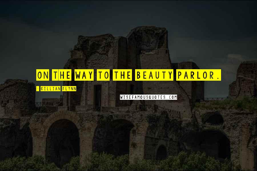 Gillian Flynn Quotes: on the way to the beauty parlor.