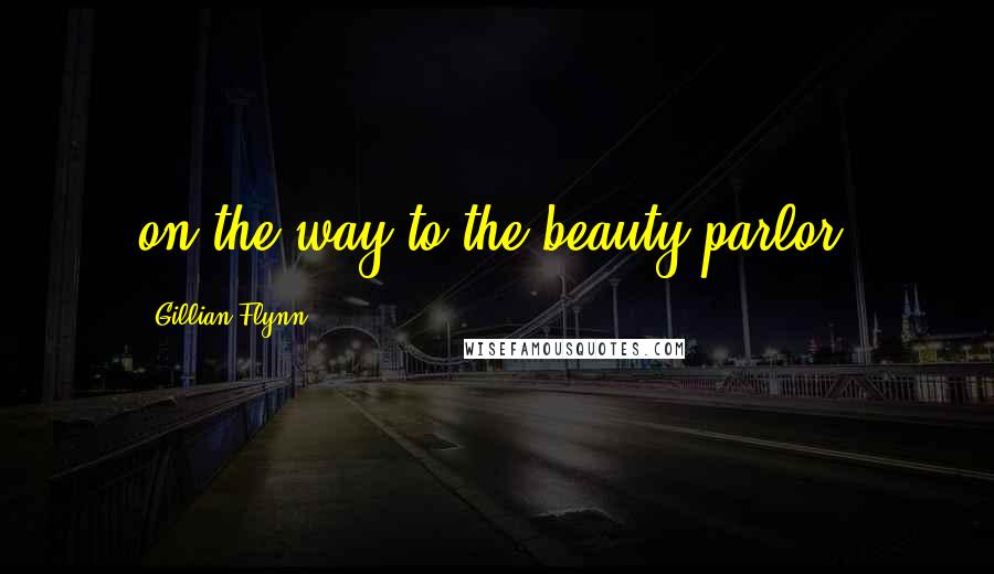 Gillian Flynn Quotes: on the way to the beauty parlor.
