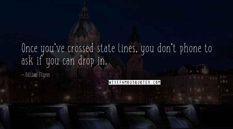 Gillian Flynn Quotes: Once you've crossed state lines, you don't phone to ask if you can drop in.