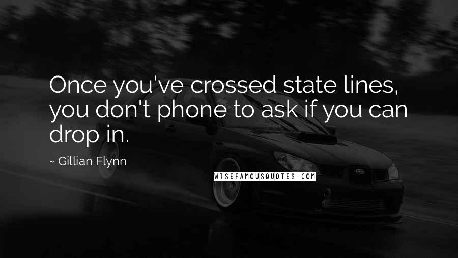 Gillian Flynn Quotes: Once you've crossed state lines, you don't phone to ask if you can drop in.