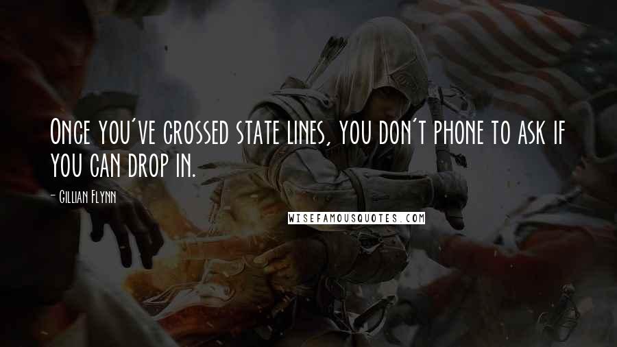 Gillian Flynn Quotes: Once you've crossed state lines, you don't phone to ask if you can drop in.