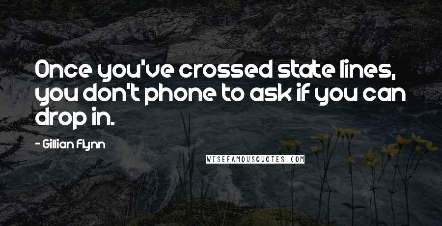 Gillian Flynn Quotes: Once you've crossed state lines, you don't phone to ask if you can drop in.