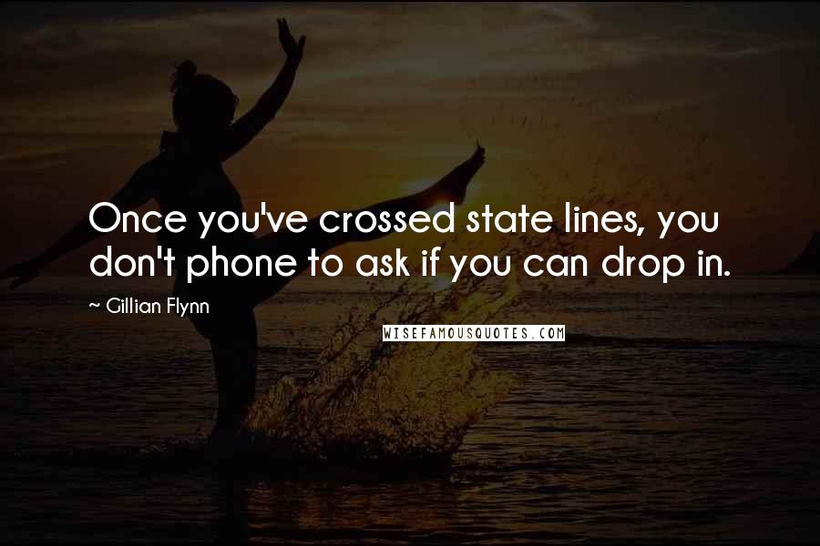 Gillian Flynn Quotes: Once you've crossed state lines, you don't phone to ask if you can drop in.