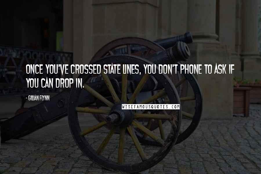 Gillian Flynn Quotes: Once you've crossed state lines, you don't phone to ask if you can drop in.