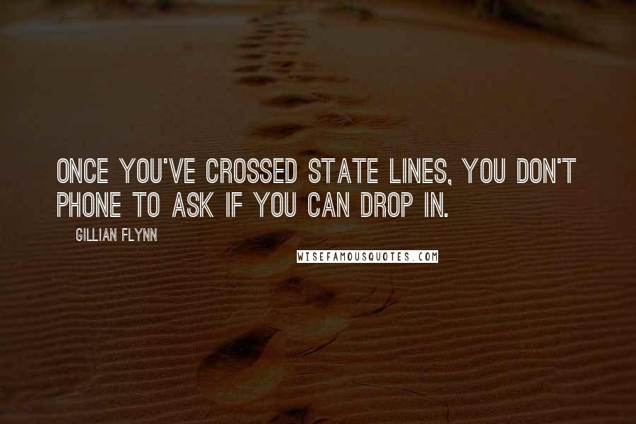 Gillian Flynn Quotes: Once you've crossed state lines, you don't phone to ask if you can drop in.